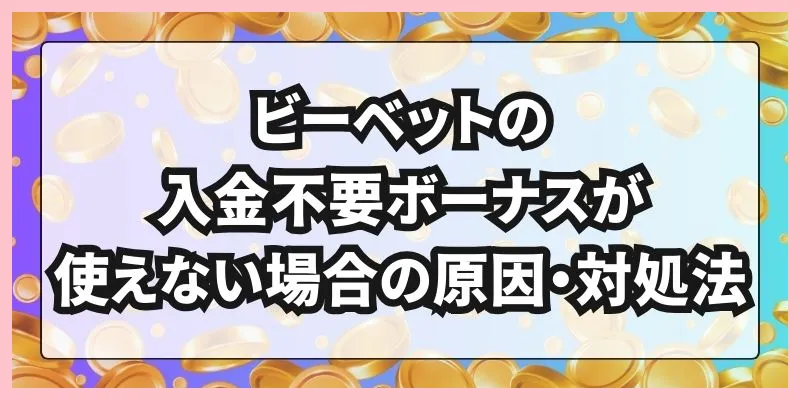 ビーベットの入金不要ボーナスが使えない場合の原因・対処法