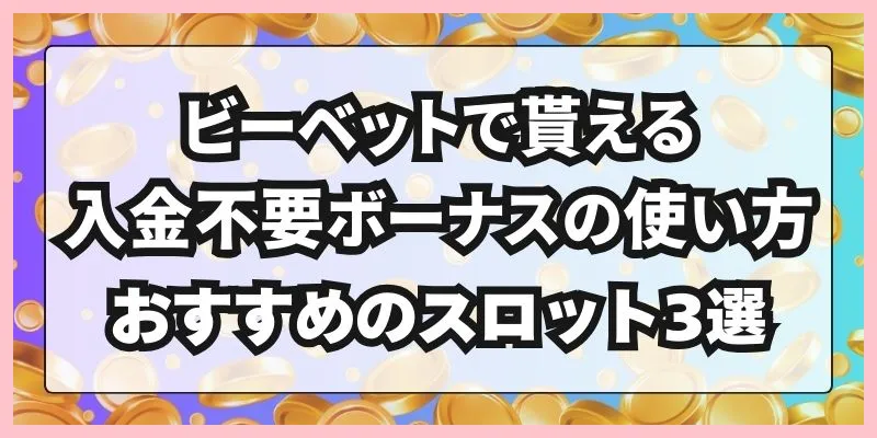 ビーベットで貰える入金不要ボーナスの使い方｜おすすめのスロット3選