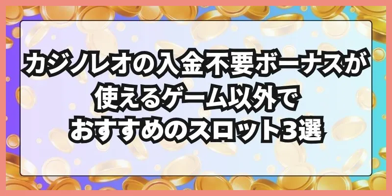 カジノレオの入金不要ボーナスが使えるゲーム以外でおすすめのスロット3選