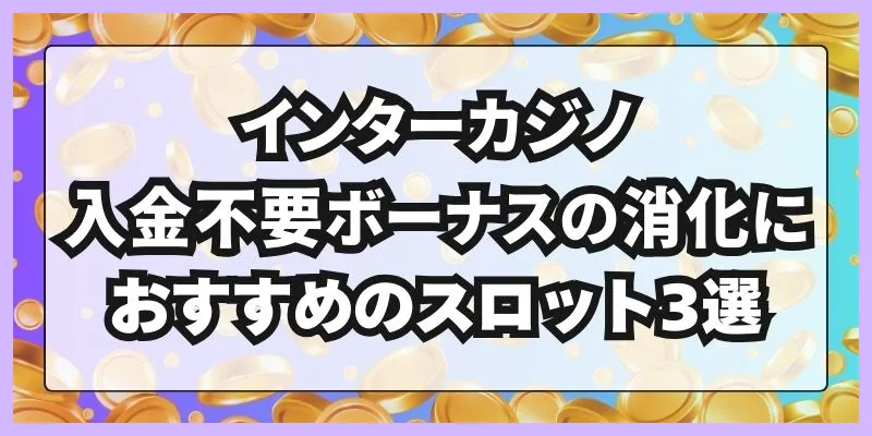 インターカジノ入金不要ボーナスの消化におすすめのスロット3選